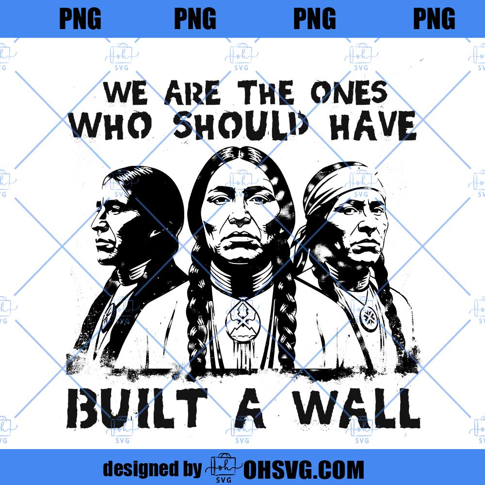 Native American PNG, We Are The Ones Who Should Have Built A Wall Black