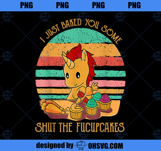 Funny Unicorn I Just Baked You Some Shut The Fucupcakes PNG, Magic Unicorn PNG, Unicorn PNG
