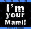 I_m Your Mami Mom Mama Funny Mother_s Day Mother_s Day PNG, Mom PNG, Mothers Day PNG