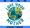 Love Your Mother Earth Day Environmental Awareness Themed PNG, Mom PNG, Mothers Day PNG