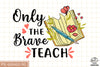Only the Brave Teach Sublimation PNG, Back To School PNG, School PNG