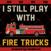 Funny Fireman SVG, Firefighter SVG, I Still Play With Fire Trucks SVG